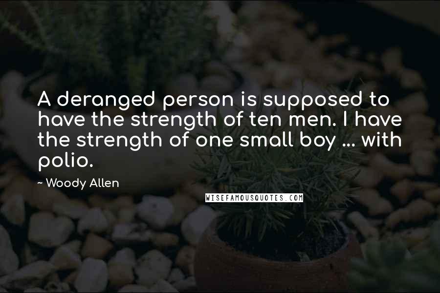 Woody Allen Quotes: A deranged person is supposed to have the strength of ten men. I have the strength of one small boy ... with polio.