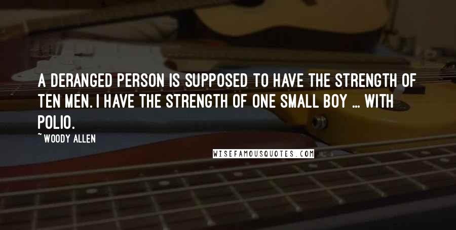 Woody Allen Quotes: A deranged person is supposed to have the strength of ten men. I have the strength of one small boy ... with polio.