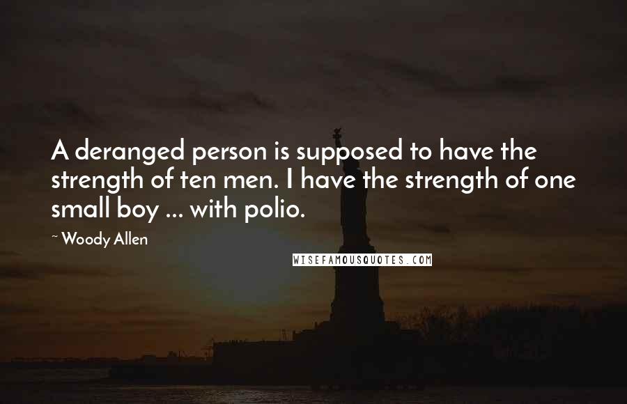 Woody Allen Quotes: A deranged person is supposed to have the strength of ten men. I have the strength of one small boy ... with polio.