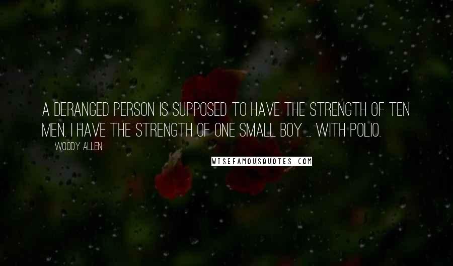 Woody Allen Quotes: A deranged person is supposed to have the strength of ten men. I have the strength of one small boy ... with polio.