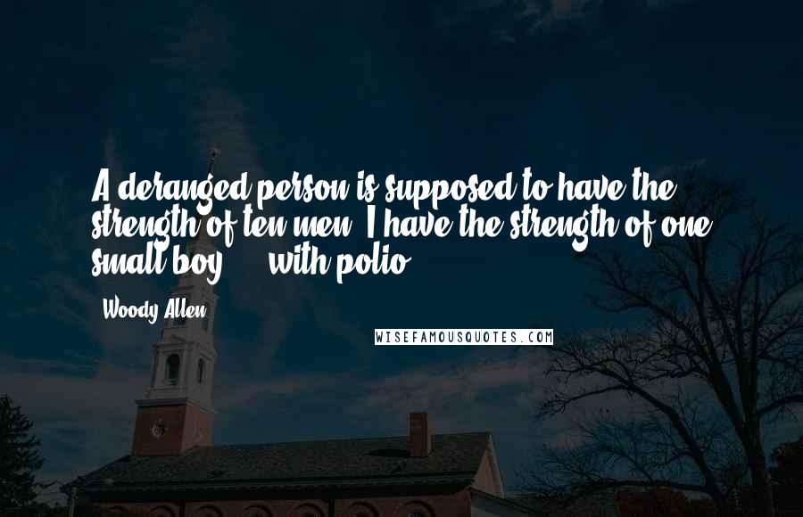 Woody Allen Quotes: A deranged person is supposed to have the strength of ten men. I have the strength of one small boy ... with polio.