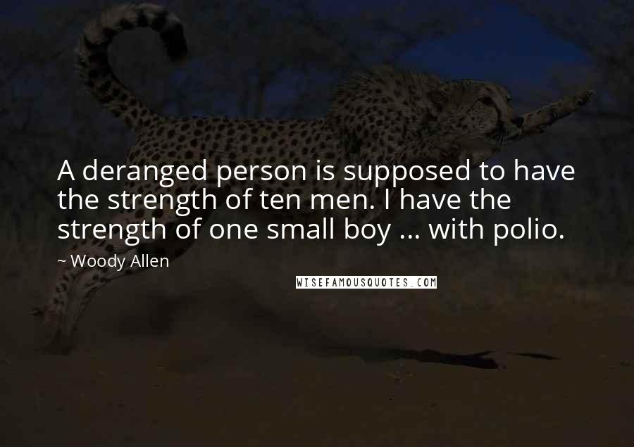 Woody Allen Quotes: A deranged person is supposed to have the strength of ten men. I have the strength of one small boy ... with polio.