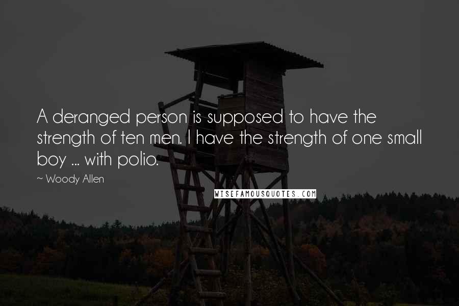 Woody Allen Quotes: A deranged person is supposed to have the strength of ten men. I have the strength of one small boy ... with polio.