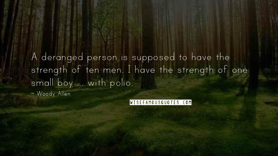 Woody Allen Quotes: A deranged person is supposed to have the strength of ten men. I have the strength of one small boy ... with polio.