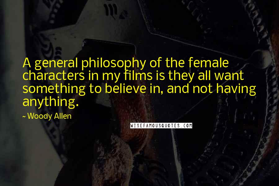 Woody Allen Quotes: A general philosophy of the female characters in my films is they all want something to believe in, and not having anything.
