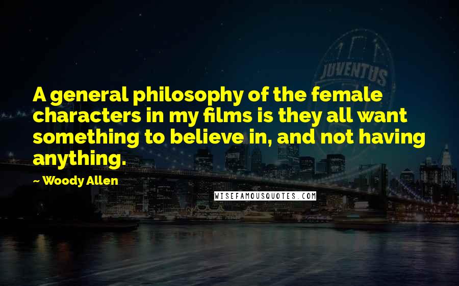 Woody Allen Quotes: A general philosophy of the female characters in my films is they all want something to believe in, and not having anything.
