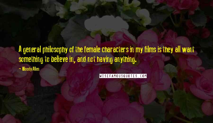 Woody Allen Quotes: A general philosophy of the female characters in my films is they all want something to believe in, and not having anything.