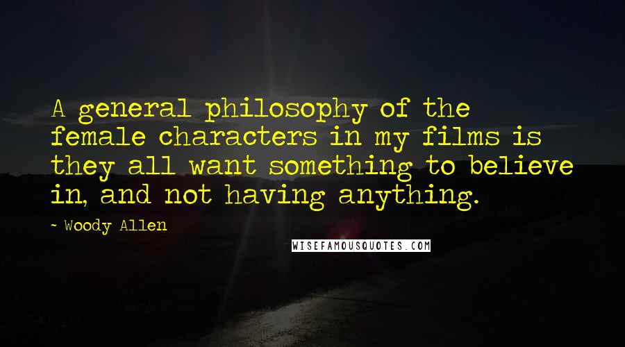 Woody Allen Quotes: A general philosophy of the female characters in my films is they all want something to believe in, and not having anything.