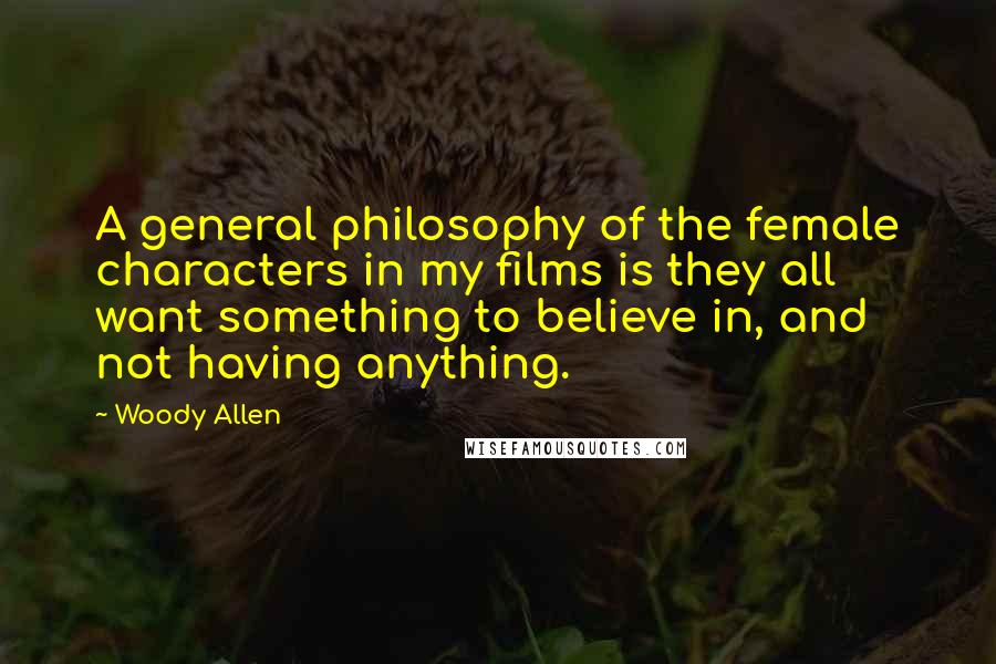 Woody Allen Quotes: A general philosophy of the female characters in my films is they all want something to believe in, and not having anything.