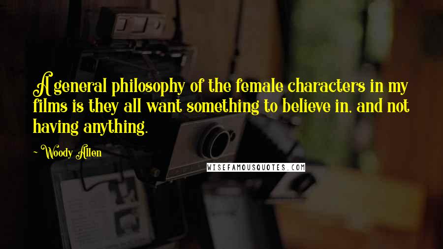 Woody Allen Quotes: A general philosophy of the female characters in my films is they all want something to believe in, and not having anything.