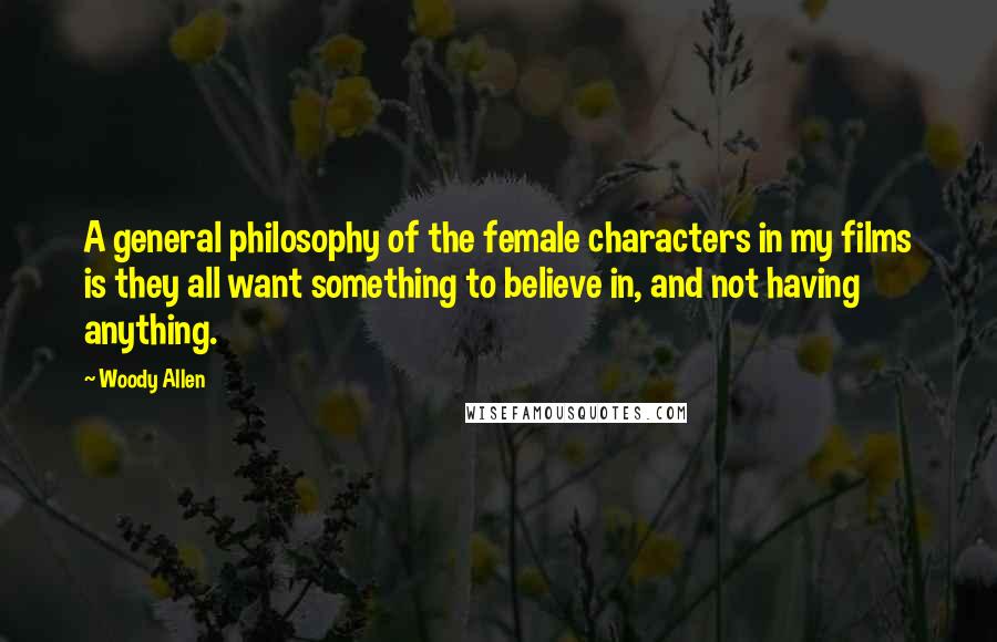 Woody Allen Quotes: A general philosophy of the female characters in my films is they all want something to believe in, and not having anything.