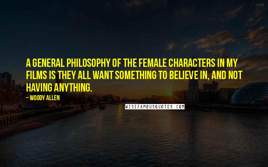 Woody Allen Quotes: A general philosophy of the female characters in my films is they all want something to believe in, and not having anything.