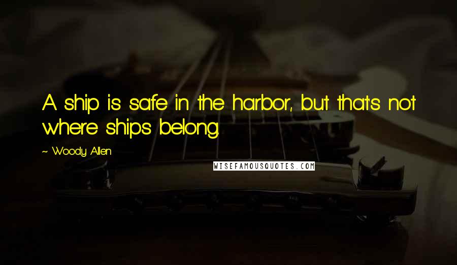 Woody Allen Quotes: A ship is safe in the harbor, but that's not where ships belong.