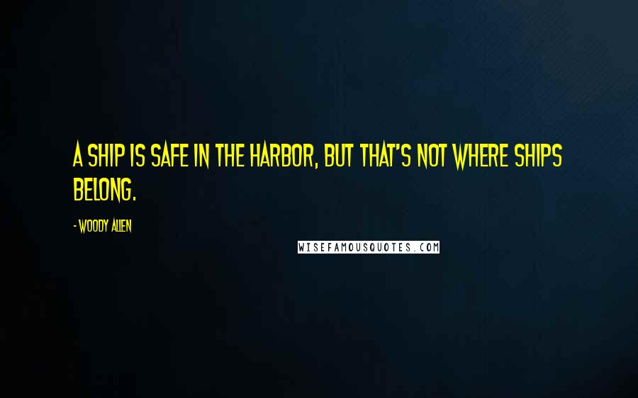 Woody Allen Quotes: A ship is safe in the harbor, but that's not where ships belong.