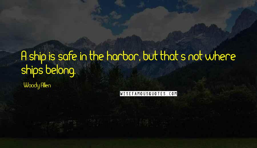 Woody Allen Quotes: A ship is safe in the harbor, but that's not where ships belong.