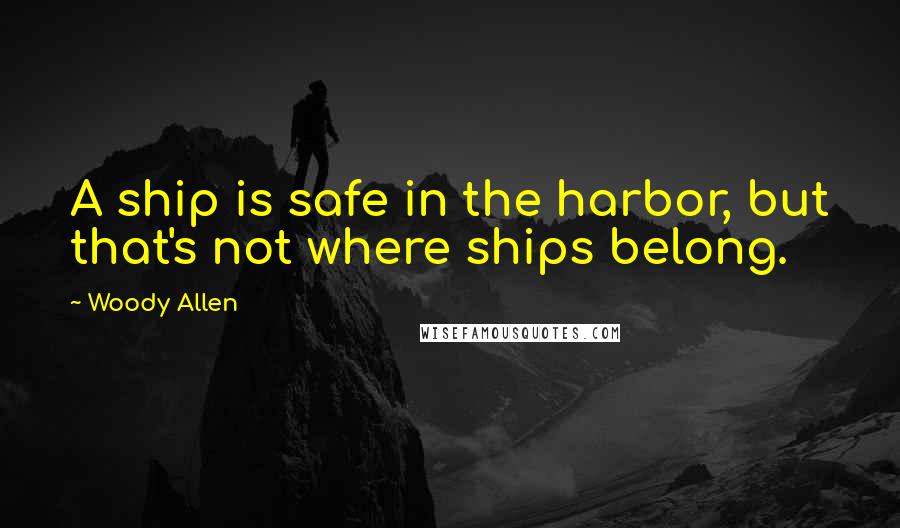 Woody Allen Quotes: A ship is safe in the harbor, but that's not where ships belong.