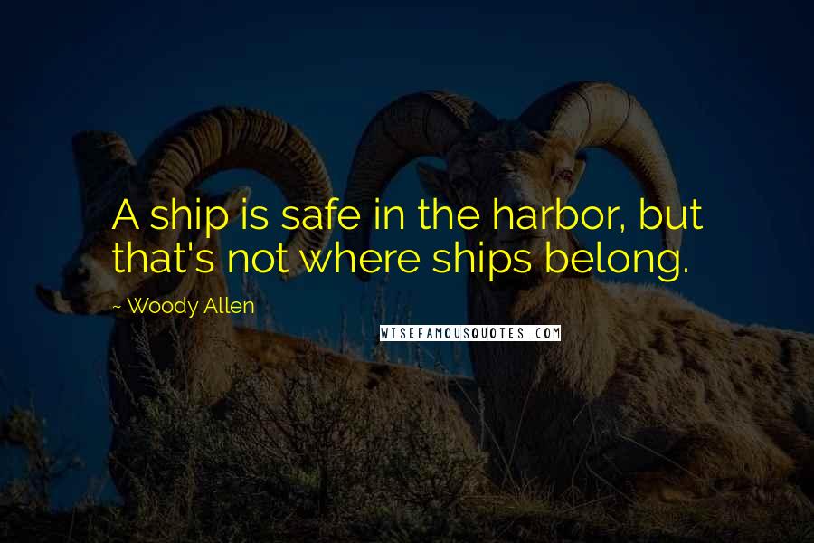 Woody Allen Quotes: A ship is safe in the harbor, but that's not where ships belong.