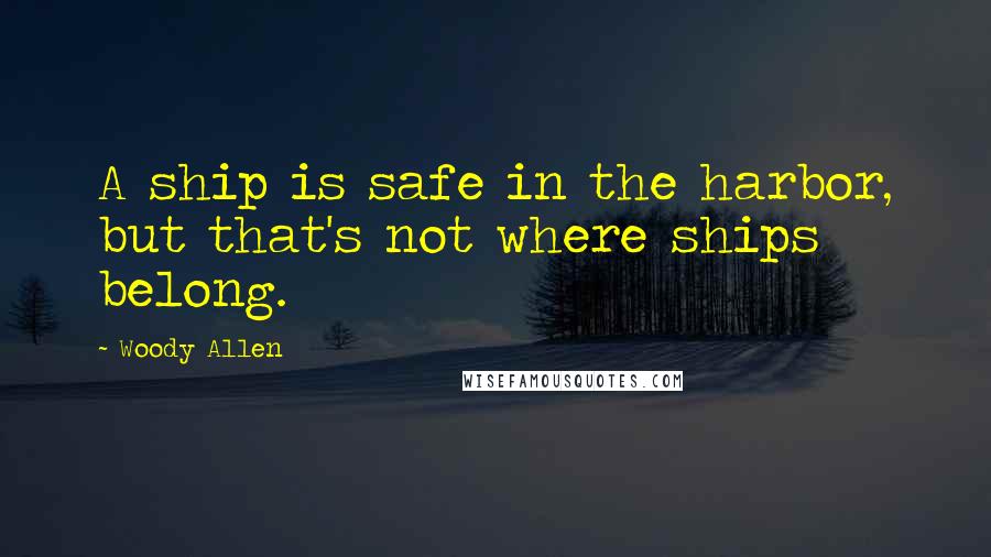 Woody Allen Quotes: A ship is safe in the harbor, but that's not where ships belong.