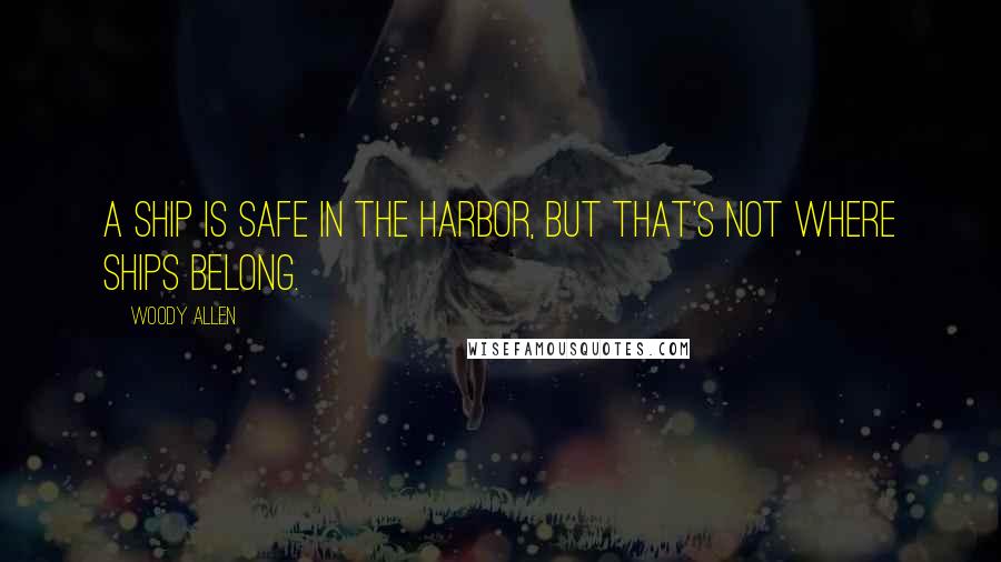 Woody Allen Quotes: A ship is safe in the harbor, but that's not where ships belong.