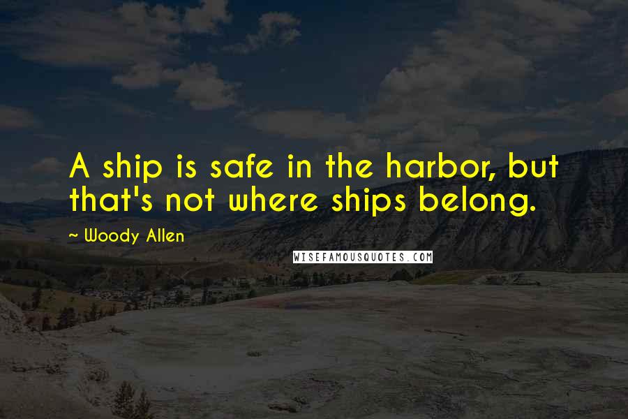 Woody Allen Quotes: A ship is safe in the harbor, but that's not where ships belong.