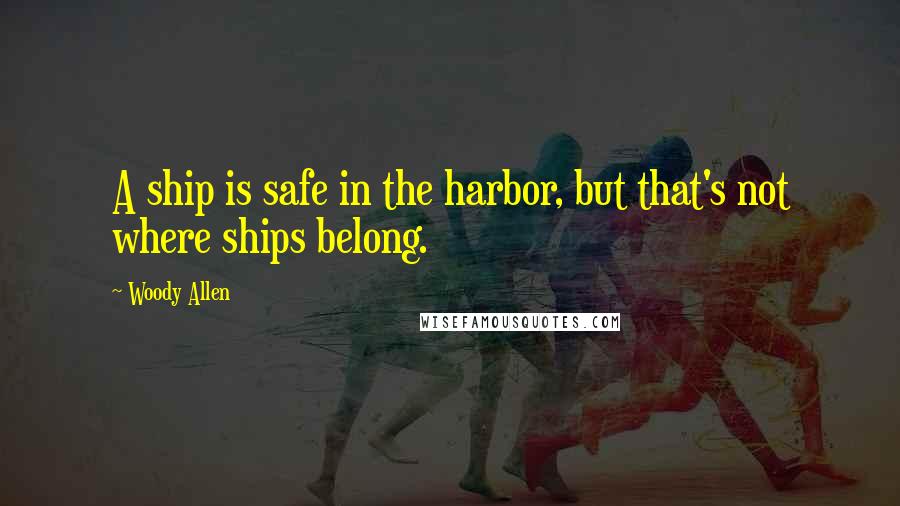 Woody Allen Quotes: A ship is safe in the harbor, but that's not where ships belong.