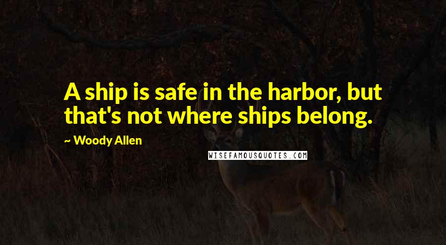 Woody Allen Quotes: A ship is safe in the harbor, but that's not where ships belong.