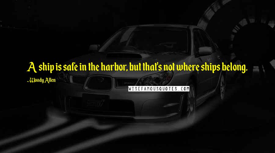 Woody Allen Quotes: A ship is safe in the harbor, but that's not where ships belong.