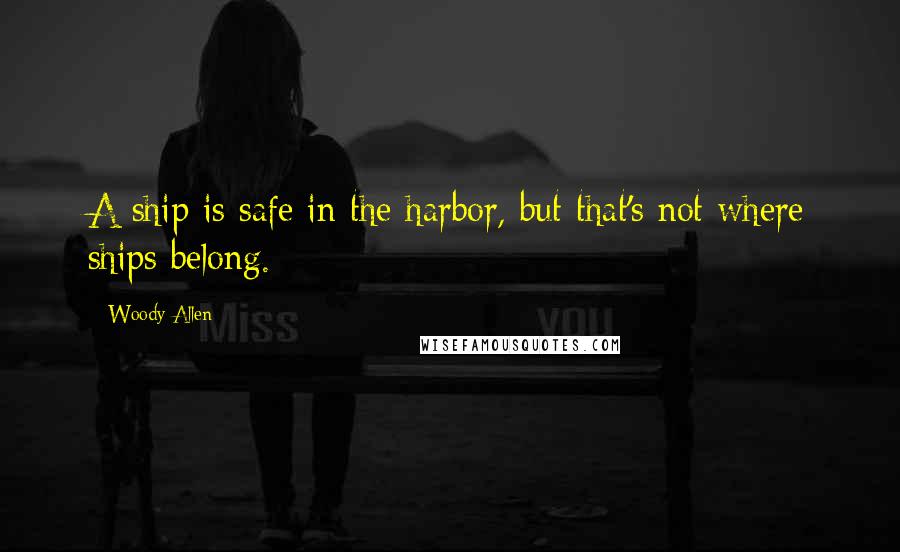 Woody Allen Quotes: A ship is safe in the harbor, but that's not where ships belong.