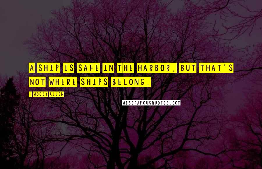 Woody Allen Quotes: A ship is safe in the harbor, but that's not where ships belong.