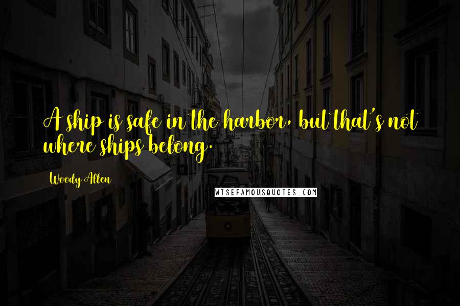 Woody Allen Quotes: A ship is safe in the harbor, but that's not where ships belong.