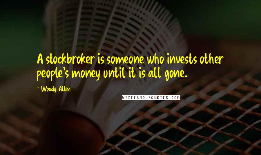 Woody Allen Quotes: A stockbroker is someone who invests other people's money until it is all gone.