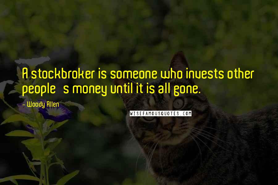 Woody Allen Quotes: A stockbroker is someone who invests other people's money until it is all gone.