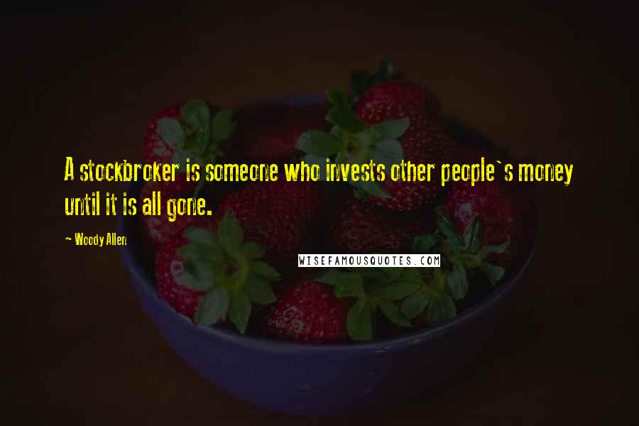 Woody Allen Quotes: A stockbroker is someone who invests other people's money until it is all gone.