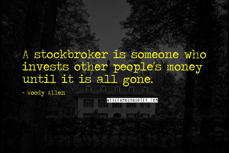 Woody Allen Quotes: A stockbroker is someone who invests other people's money until it is all gone.
