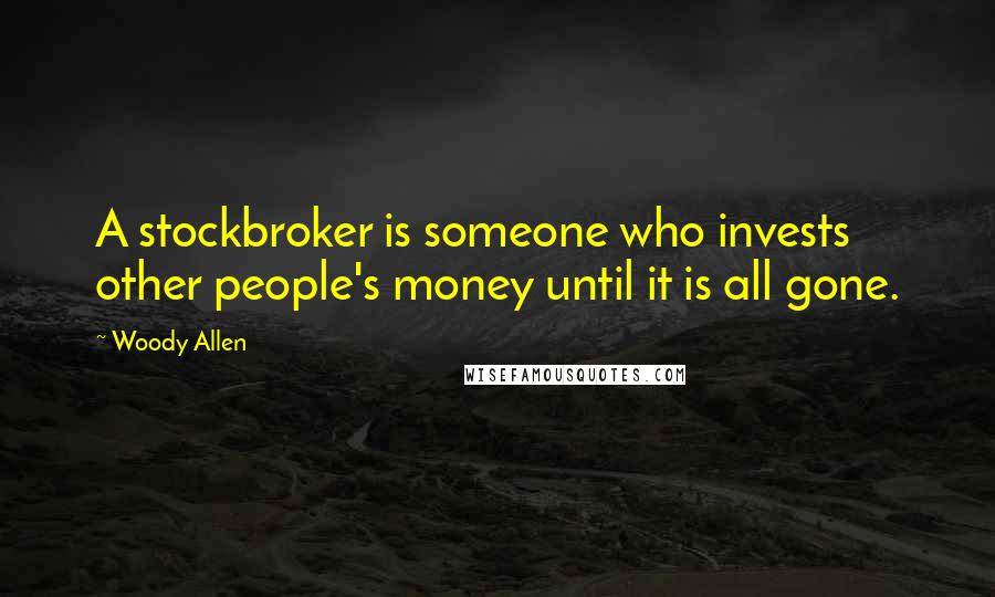 Woody Allen Quotes: A stockbroker is someone who invests other people's money until it is all gone.