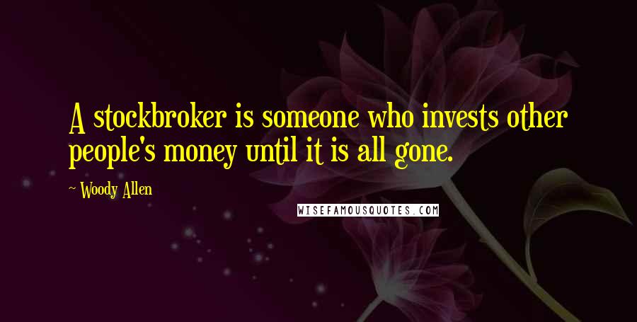 Woody Allen Quotes: A stockbroker is someone who invests other people's money until it is all gone.