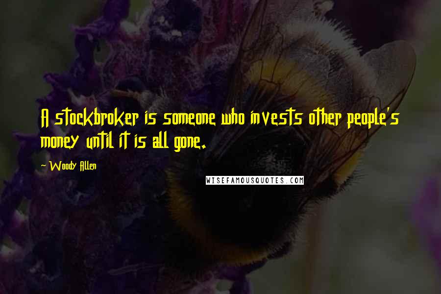 Woody Allen Quotes: A stockbroker is someone who invests other people's money until it is all gone.