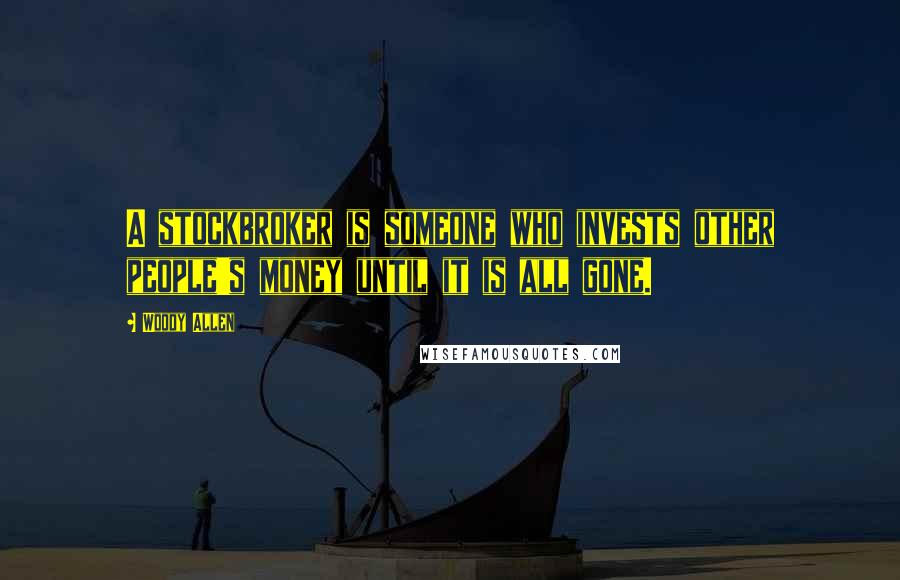 Woody Allen Quotes: A stockbroker is someone who invests other people's money until it is all gone.