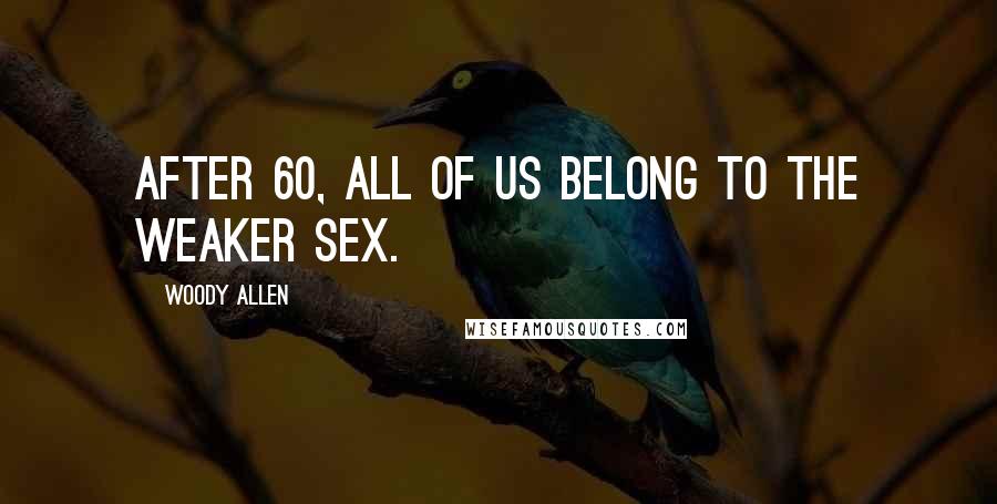 Woody Allen Quotes: After 60, all of us belong to the weaker sex.