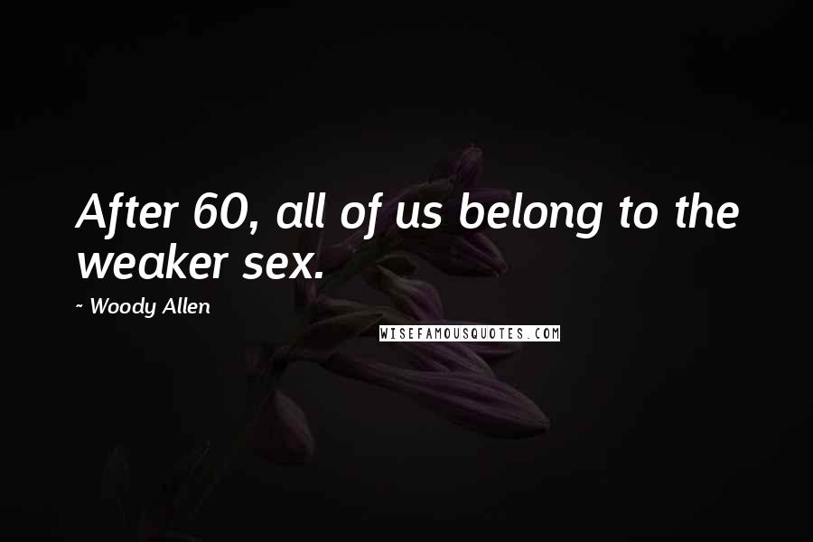 Woody Allen Quotes: After 60, all of us belong to the weaker sex.