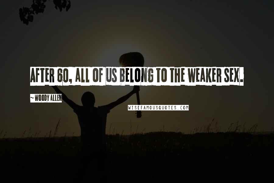 Woody Allen Quotes: After 60, all of us belong to the weaker sex.
