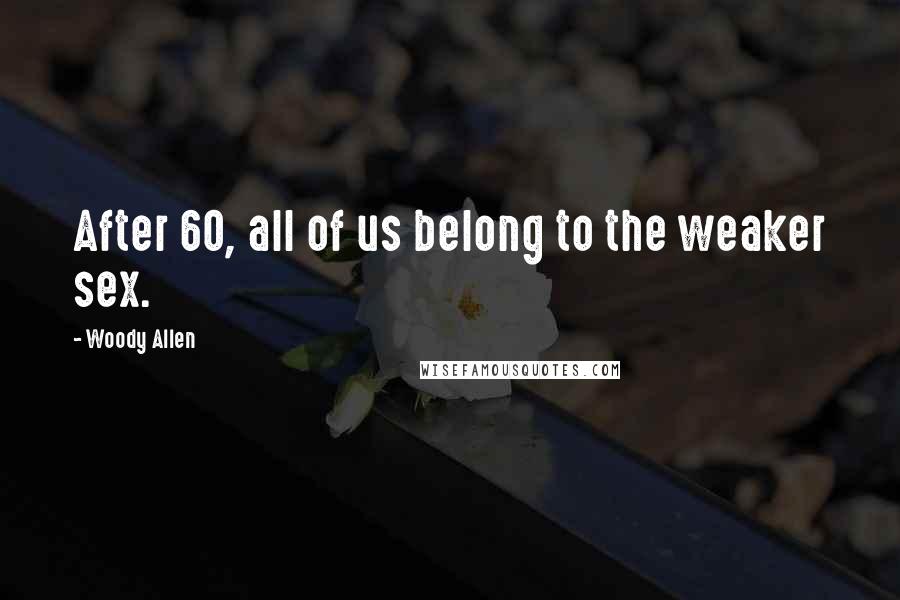 Woody Allen Quotes: After 60, all of us belong to the weaker sex.