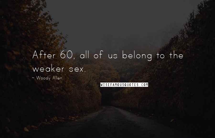 Woody Allen Quotes: After 60, all of us belong to the weaker sex.