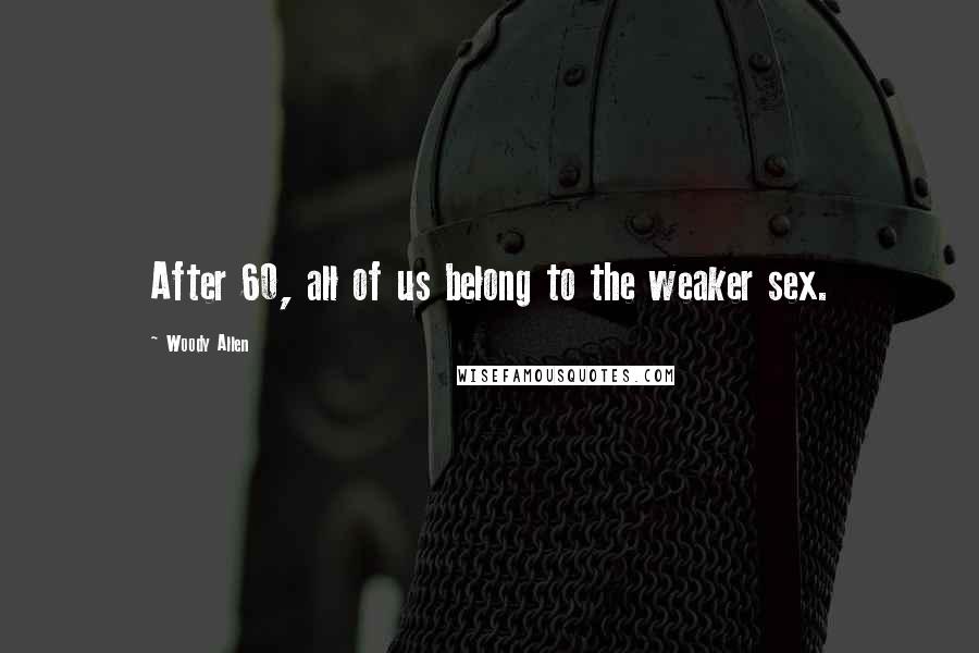 Woody Allen Quotes: After 60, all of us belong to the weaker sex.