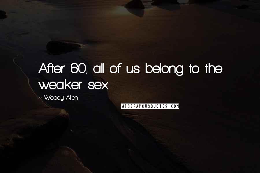 Woody Allen Quotes: After 60, all of us belong to the weaker sex.