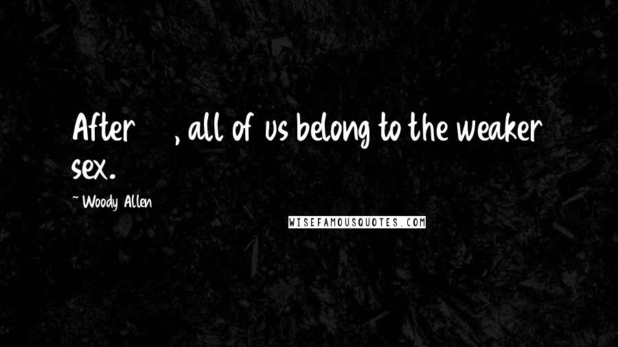 Woody Allen Quotes: After 60, all of us belong to the weaker sex.