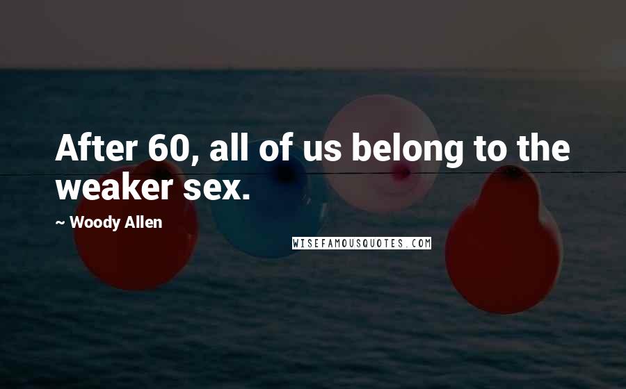 Woody Allen Quotes: After 60, all of us belong to the weaker sex.