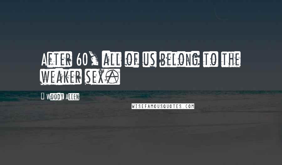 Woody Allen Quotes: After 60, all of us belong to the weaker sex.