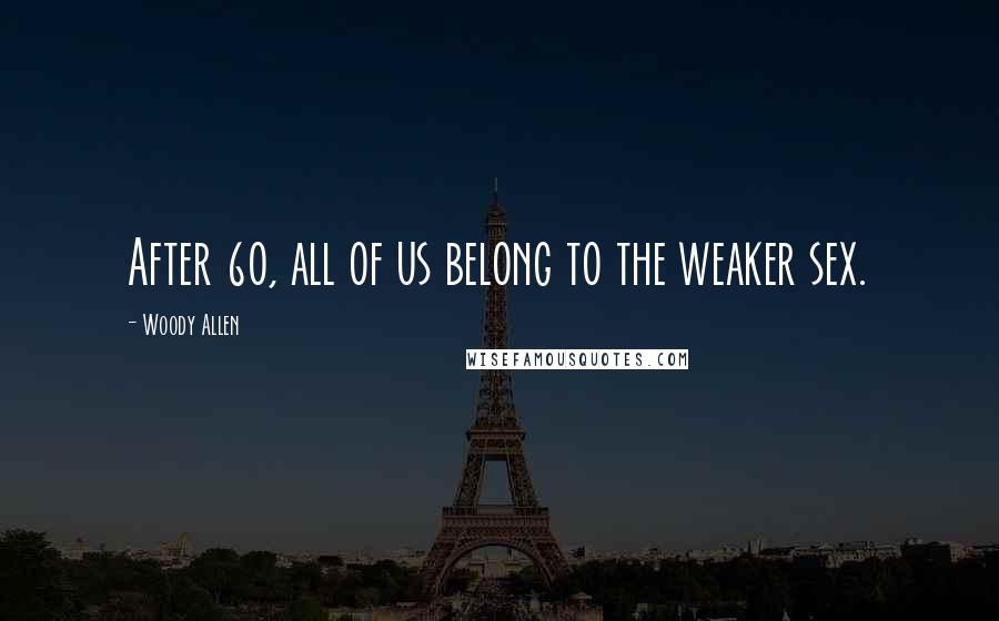 Woody Allen Quotes: After 60, all of us belong to the weaker sex.