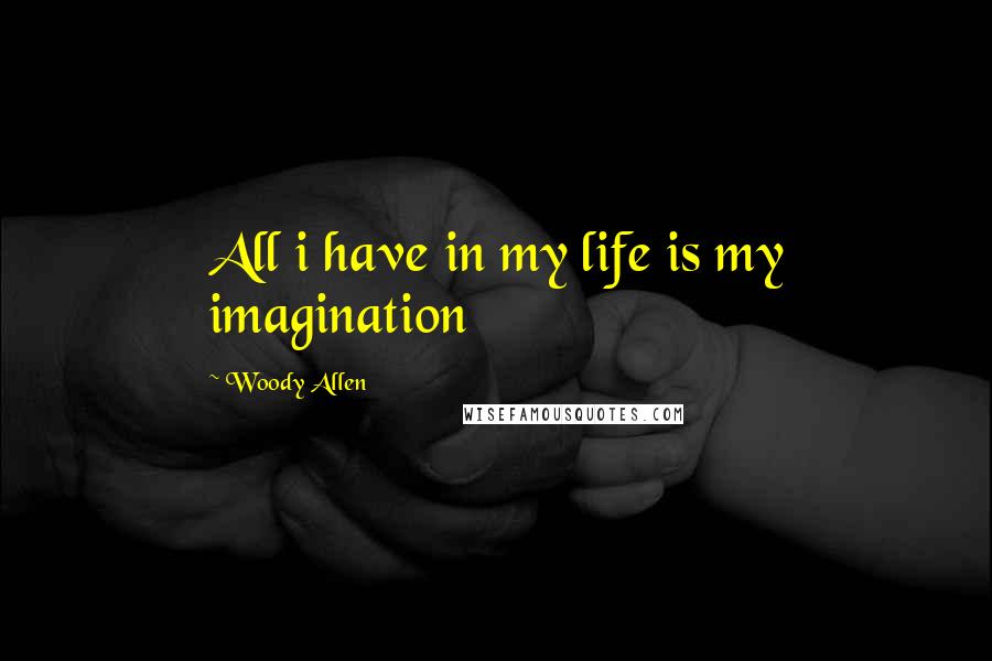 Woody Allen Quotes: All i have in my life is my imagination